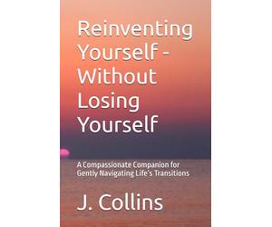 Reinventing Yourself - Without Losing Yourself: A Compassionate Companion for Gently Navigating Life’s Transitions