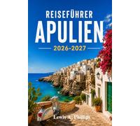Reiseführer Apulien 2026-2027: Entdecken Sie die Trulli von Alberobello, das barocke Lecce, Küstenwunder, authentische Küche und versteckte Dörfer mit Insider-Tipps und praktischen Reiserouten