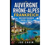 Reiseführer Auvergne Rhône Alpes Frankreich 2026-2027: Entdecken Sie Lyon, Annecy, Chamonix, die vulkanische Auvergne, alpine Seen, historische ... Outdoor-Abenteuer und praktische Reiserouten