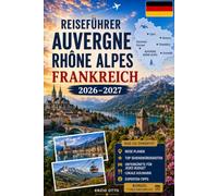 Reiseführer Auvergne Rhône Alpes Frankreich 2026-2027: Entdecken Sie Lyon, Annecy, Chamonix, Grenoble, den Önnesee, die französischen Alpen, charmante ... Paare, Familien und Alleinreisende