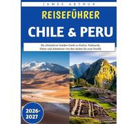 Reiseführer Chile & Peru 2026-2027: Ihr ultimativer Insider-Guide zu Kultur, Kulinarik, Natur und Abenteuer von den Anden bis zum Pazifik