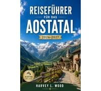 REISEFÜHRER FÜR DAS AOSTATAL 2026-2027: Courmayeur, Cervinia und Gran Paradiso: Skifahren, Wandern, Burgen und Fontina-Käse zwischen Mont Blanc und Matterhorn