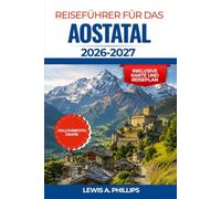 REISEFÜHRER FÜR DAS AOSTATAL 2026-2027: Entdecken Sie Alpengipfel, römische Ruinen, Burgen, Abenteuer im Gran Paradiso, die lokale Küche, praktische ... Insider-Tipps für Ihren Bergurlaub in Italien