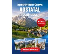Reiseführer für das Aostatal 2026-2027: Entdecken Sie den Mont Blanc, mittelalterliche Burgen, römische Ruinen, Gran Paradiso, Skigebiete, ... Alpenparadies mit praktischen Reiserouten