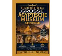 Reiseführer für das Große Ägyptische Museum 2026-2027: Ein detaillierter Rundgang durch das größte archäologische Museum der Welt, die goldenen ... und die Pyramiden von Gizeh