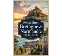 REISEFÜHRER FÜR DIE BRETAGNE UND NORMANDIE 2026-2027: Entdecken Sie Frankreichs keltische Küste, D-Day-Strände, mittelalterliche Städte, dramatische ... praktischen Tipps und fertigen Reiserouten.