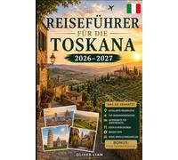 Reiseführer für die Toskana 2026-2027: Entdecken Sie Florenz, Siena, Pisa, Lucca, San Gimignano, Chianti, Val d'Orcia, Top-Hügelstädte, Weinland, ... Schätze - für Erstbesucher, Paare, Familien