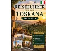 Reiseführer für die Toskana 2026-2027: Entdecken Sie Florenz, Siena, Pisa, Lucca, San Gimignano, Chianti, Val d'Orcia, Top-Hügelstädte, Weinland, ... Schätze - für Erstbesucher, Paare, Familien
