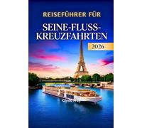 Reiseführer für Seine-Flusskreuzfahrten 2026: Reiserouten von Paris nach Normandie Hafenführer Ausflugstipps Packtipps sowie Vor- und Nach Kreuzfahrt Verlängerungen