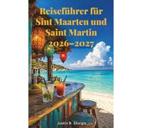 Reiseführer für Sint Maarten und Saint Martin 2026-2027: Abseits der Strände des Kreuzfahrthafens: Restaurants, Nachtleben, kulturelle Highlights und ... der niederländischen und französischen Seite