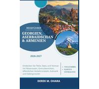 Reiseführer Georgien, Aserbaidschan & Armenien 2026-2027: Entdecken Sie Tbilisi, Baku und Yerevan mit Reiserouten, Grenzübertritten, öffentlichen Verkehrsmitteln, Kulinarik und Gebirgsrouten