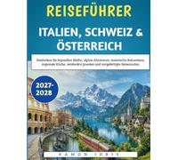 Reiseführer Italien, Schweiz & Österreich 2027-2028: Entdecken Sie legendäre Städte, alpine Abenteuer, malerische Bahnreisen, regionale Küche, versteckte Juwelen und vorgefertigte Reiserouten.