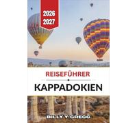 Reiseführer Kappadokien 2026-2027: Heißluftballonfahrten, Feenkamine, unterirdische Städte, Höhlenhotels, regionale Küche, Wein und praktische Reiserouten