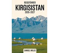 Reiseführer Kirgisistan 2026-2027: Ein vollständiges Handbuch für Erstbesucher zu Bischkek, Issyk-Kul-See, Karakol, Song-Kul, Ala Archa-Nationalpark, ... traditionellen nomadischen Jurten-Erlebnissen