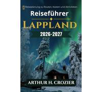 Reiseführer Lappland 2026-2027: Was man unternehmen, wo man übernachten und wann man hinfahren sollte: Nordlichter, Wintersafaris, Mitternachtssonne, Wandern, Rentierzucht und die Kultur der Sámi.
