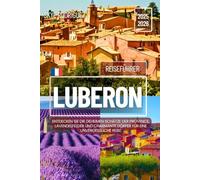 Reiseführer Luberon 2025-2026: Entdecken Sie die geheimen Schätze der Provence, Lavendelfelder und charmante Dörfer für eine unvergessliche Reise