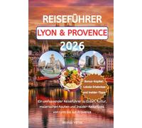 REISEFÜHRER LYON & PROVENCE 2026: Ein umfassender Reiseführer zu Essen, Kultur, malerischen Routen und Insider-Reisetipps von Lyon bis zur Provence