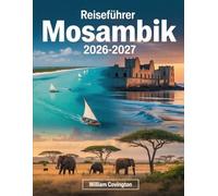 Reiseführer Mosambik 2026 - 2027: Ein umfassender Reiseführer für Erstbesucher von Maputo, Tofo Beach, der Ilha de Moçambique, den Archipelen Bazaruto ... Pemba, Vilankulo und den schönsten Stränden