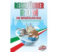REISEFÜHRER ROM - Eine unvergessliche Reise: Erkunden Sie alle Traumorte und Sehenswürdigkeiten und erleben Sie kulinarisches Essen, Action, Spaß, Entspannung, uvm. - Der praxisnahe Reiseguide