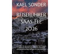 REISEFÜHRER SAAS-FEE 2026: Erkunden Sie das autofreie Alpendorf der Schweiz - versteckte Wanderwege, Gletscher Abenteuer und gemütliche Berg Refugien für jede Jahreszeit