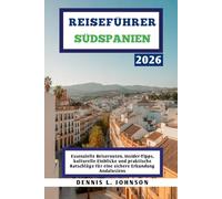 REISEFÜHRER SÜDSPANIEN 2026: Essenzielle Reiserouten, Insider-Tipps, kulturelle Einblicke und praktische Ratschläge für eine sichere Erkundung Andalusiens