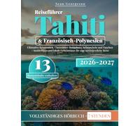 Reiseführer Tahiti & Französisch-Polynesien: Ultimative Reiserouten, Überwasser-Bungalows, Schnorcheln und Tauchen + Insidertipps und lokale Geheimtipps für eine unvergessliche Reise