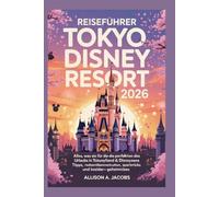 Reiseführer Tokyo Disney Resort 2026: Alles, was Sie für die Planung des perfekten Urlaubs in Tokyo Disneyland & DisneySea benötigen - Tipps, Reiserouten, Spartricks und Insider-Geheimnisse