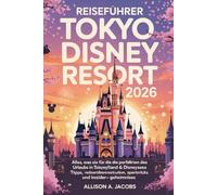 Reiseführer Tokyo Disney Resort 2026: Alles, was Sie für die Planung des perfekten Urlaubs in Tokyo Disneyland & DisneySea benötigen - Tipps, Reiserouten, Spartricks und Insider-Geheimnisse