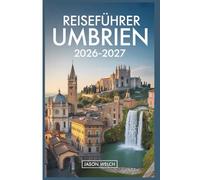 Reiseführer Umbrien 2026-2027: Von Assisi und Orvieto bis Spoleto, Norcia, Gubbio und Perugia - Hügelstädte, Trüffelland, Sagrantino-Weine und die Geheimnisse des grünen Herzens Italiens