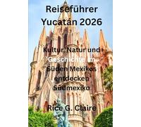 Reiseführer Yucatán 2026: Kultur, Natur und Geschichte im Süden Mexikos entdecken Südmexiko