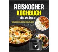 REISKOCHER KOCHBUCH FÜR ANFÄNGER: Einfache und leckere Rezepte für jeden Tag - Schnell, gesund und zeitsparend kochen mit dem Reiskocher