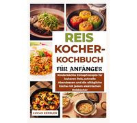 REISKOCHER-KOCHBUCH FÜR ANFÄNGER: Kinderleichte Eintopfrezepte für lockeren Reis, schnelle Abendessen und die alltägliche Küche mit jedem elektrischen Reiskocher