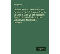 Reissued Patents. Comments on the Decision of the U. S. Supreme Court in the Case of Miller Vs. The Bridgeport Brass Co., Practical Effects of the Decision, and its Warning to Inventors