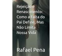Rejeição e Renascimento: Como a Falta do Pai Define, Mas Não Limita Nossa Vida (As 7 Dores da Alma)