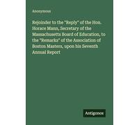 Rejoinder to the "Reply" of the Hon. Horace Mann, Secretary of the Massachusetts Board of Education, to the "Remarks" of the Association of Boston Masters, upon his Seventh Annual Report