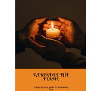 REKINDLE THE FLAME A Step-By-Step Guide To Reclaiming Love