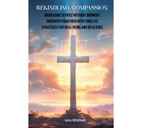 Rekindling Compassion: Navigating Service Without Burnout: Empower Your Path with Timeless Strategies for Well-being and Resilience