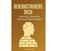 Rekonstruiere dich: Praktischer Leitfaden zur Heilung unsichtbarer Wunden