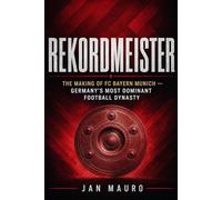 Rekordmeister: The Making of FC Bayern Munich - Germany's Most Dominant Football Dynasty