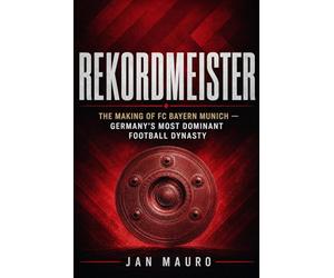 Rekordmeister: The Making of FC Bayern Munich - Germany's Most Dominant Football Dynasty