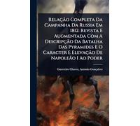 Relação Completa Da Campanha Da Russia Em 1812. Revista E Augmentada Com A Descripção Da Batalha Das Pyramides E O Caracter E Elevação De Napoleão I Ao Poder