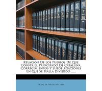 Relación De Los Pueblos De Que Consta El Principado De Cataluña, Corregimientos Y Subdelegaciones En Que Se Halla Dividido ......