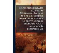Relacion Sucinta De Las Fiestas Celebradas En La M. N. Y M. L. Ciudad De Leon Con Motivo De La RestituciÃ3n Al Trono De N. Cat. Menorca D. Fernando Vii.
