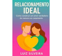 Relacionamento Ideal: Como Construir Um Amor Verdadeiro do Namoro ao Casamento