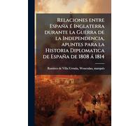 Relaciones entre España Ã(c) Inglaterra durante la Guerra de la Independencia, apuntes para la Historia Diplomatica de España de 1808 à 1814