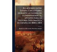 Relaciones entre España Ã(c) Inglaterra durante la Guerra de la Independencia, apuntes para la Historia Diplomatica de España de 1808 à 1814