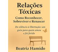 Relações Tóxicas - Como Reconhecer, Sobreviver e Renascer: Do silêncio à libertação: um guia para quem amou e foi ferido (Caminhos de Cura e Renascimento)