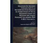 Relation Du Second Voyage Fait à La Recherche D'un Passage Au Nord-ouest Et De Sa RÃ(c)sidence Dans Les RÃ(c)gions Arctiques Pendant Les AnnÃ(c)es 1829 à 1833, Volume 2...