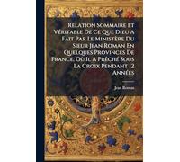 Relation Sommaire Et VÃ(c)ritable De Ce Que Dieu A Fait Par Le Ministère Du Sieur Jean Roman En Quelques Provinces De France, Où Il A PrÃachÃ(c) Sous La Croix Pendant 12 AnnÃ(c)es