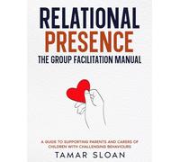 Relational Presence: The Group Facilitation Manual: Guide to Supporting Parents and Carers of Children with Challenging Behaviours